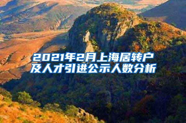 2021年2月上海居转户及人才引进公示人数分析