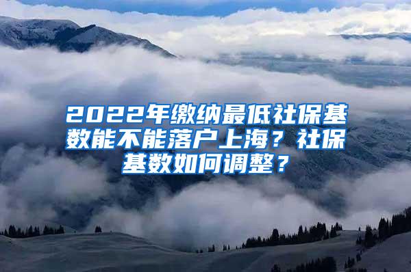 2022年缴纳最低社保基数能不能落户上海？社保基数如何调整？