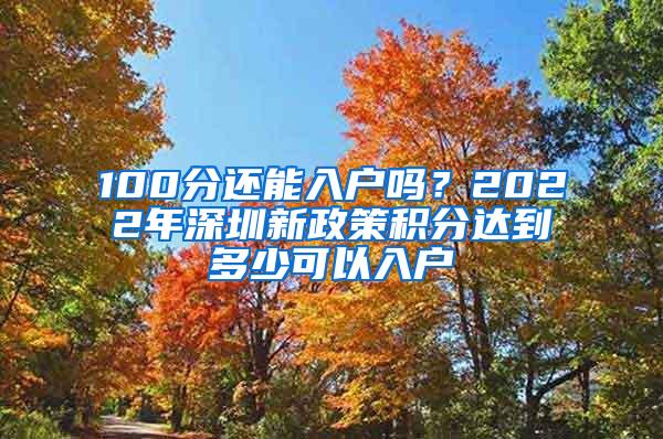 100分还能入户吗？2022年深圳新政策积分达到多少可以入户