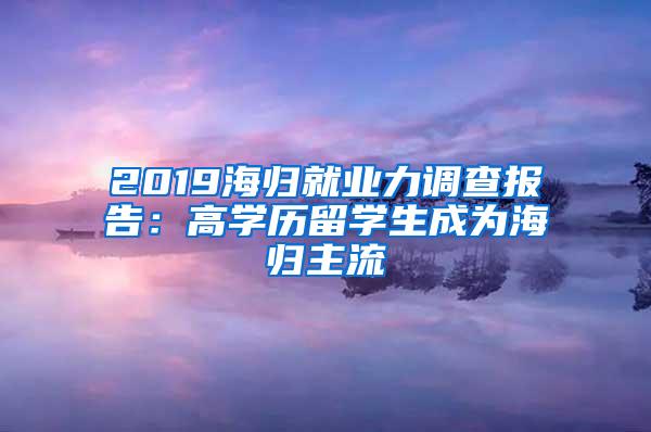 2019海归就业力调查报告：高学历留学生成为海归主流