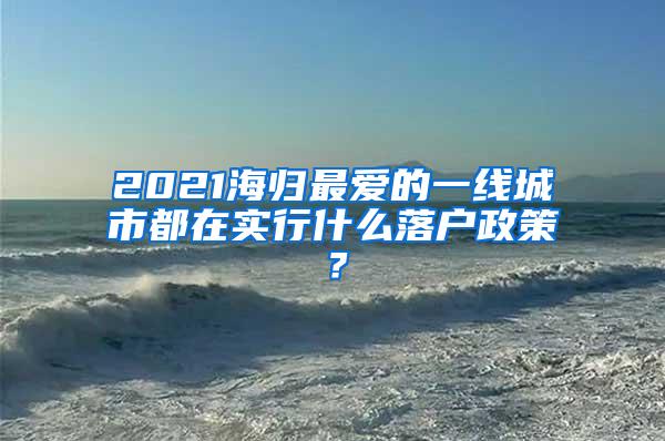 2021海归最爱的一线城市都在实行什么落户政策？