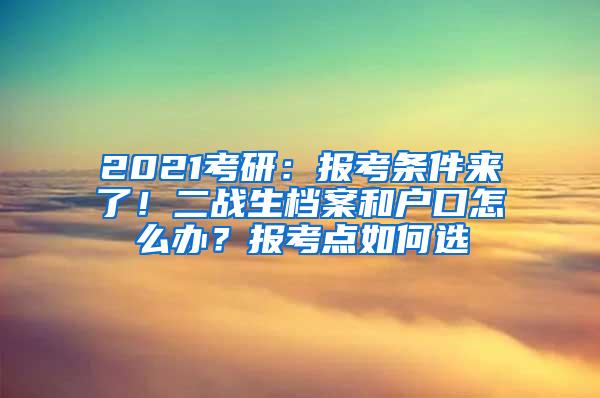 2021考研：报考条件来了！二战生档案和户口怎么办？报考点如何选