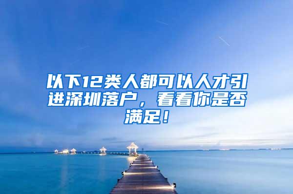以下12类人都可以人才引进深圳落户，看看你是否满足！