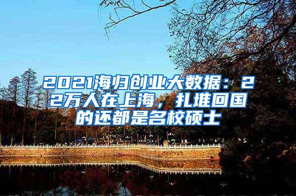 2021海归创业大数据：22万人在上海，扎堆回国的还都是名校硕士