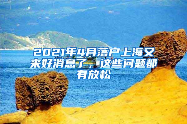 2021年4月落户上海又来好消息了，这些问题都有放松