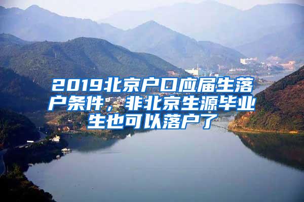 2019北京户口应届生落户条件，非北京生源毕业生也可以落户了