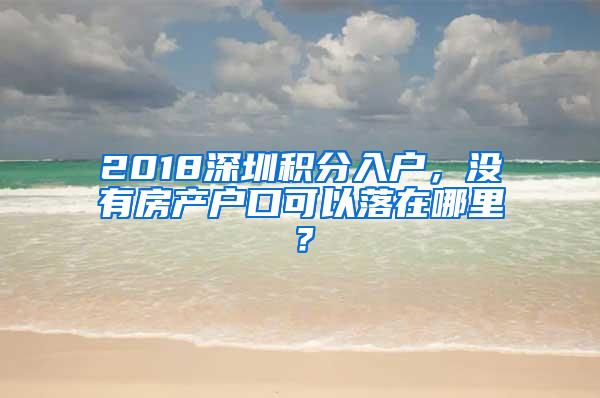 2018深圳积分入户，没有房产户口可以落在哪里？