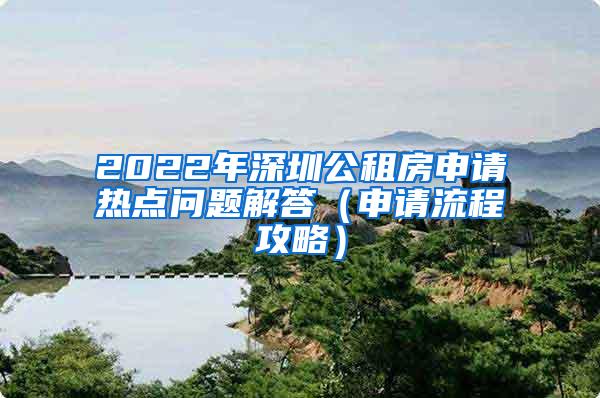 2022年深圳公租房申请热点问题解答（申请流程攻略）