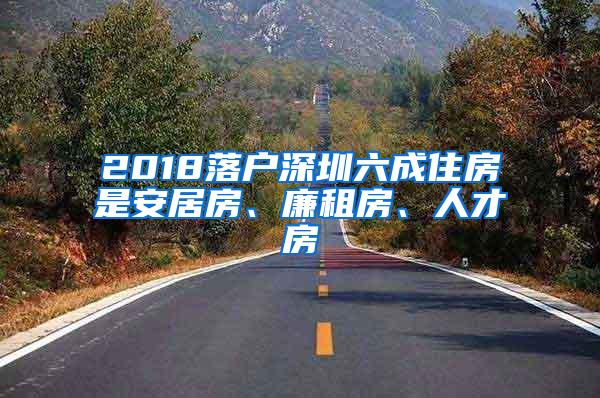 2018落户深圳六成住房是安居房、廉租房、人才房