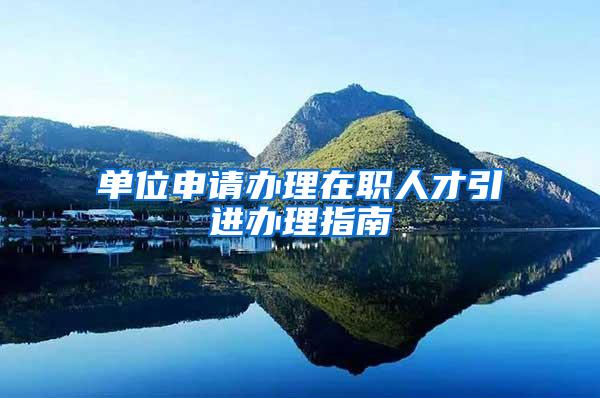 单位申请办理在职人才引进办理指南