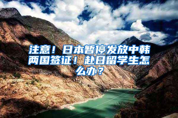 注意！日本暂停发放中韩两国签证！赴日留学生怎么办？