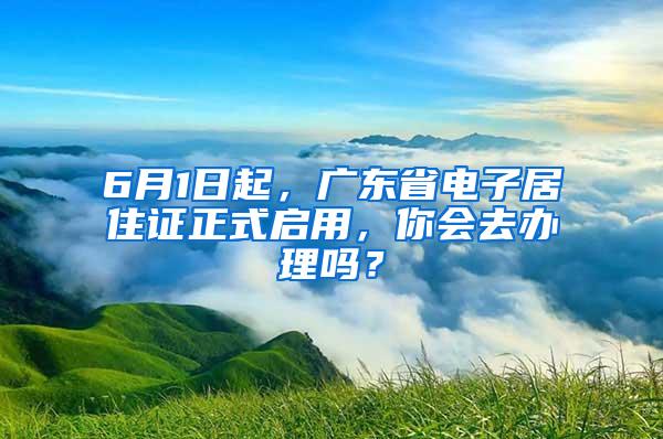 6月1日起，广东省电子居住证正式启用，你会去办理吗？