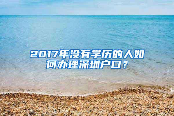 2017年没有学历的人如何办理深圳户口？