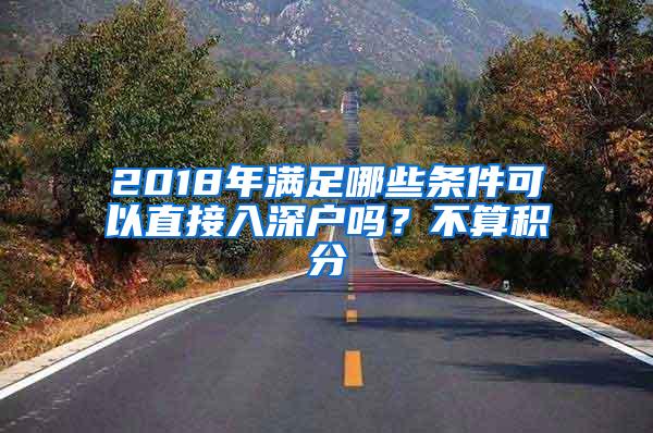2018年满足哪些条件可以直接入深户吗？不算积分