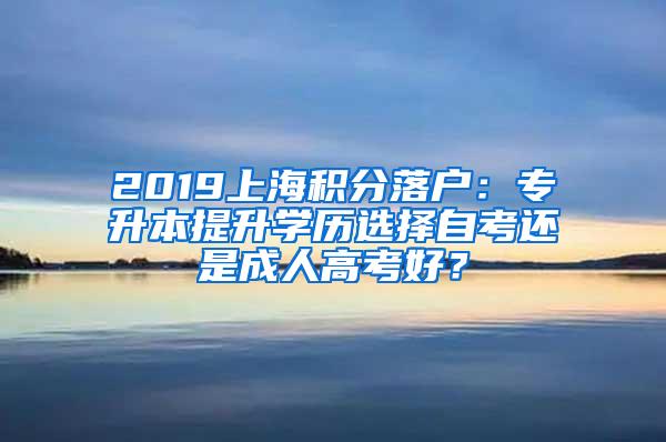 2019上海积分落户：专升本提升学历选择自考还是成人高考好？