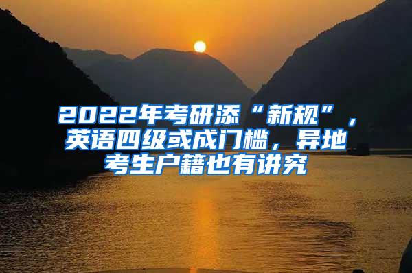 2022年考研添“新规”，英语四级或成门槛，异地考生户籍也有讲究