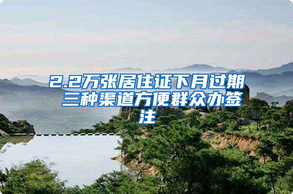 2.2万张居住证下月过期 三种渠道方便群众办签注