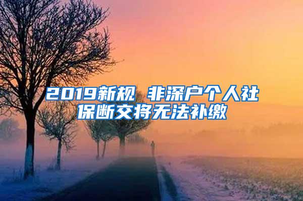 2019新规 非深户个人社保断交将无法补缴