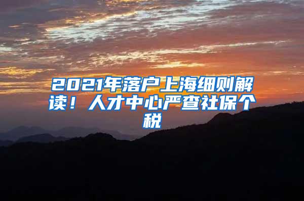 2021年落户上海细则解读！人才中心严查社保个税