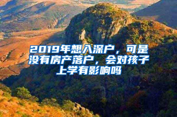 2019年想入深户，可是没有房产落户，会对孩子上学有影响吗