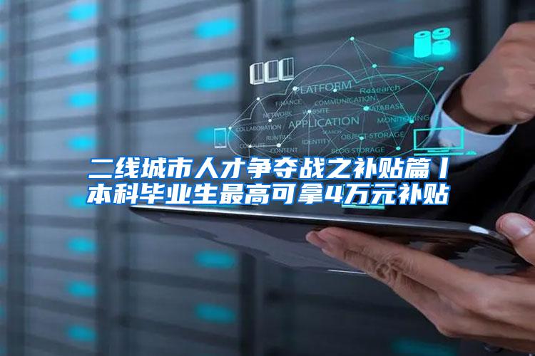 二线城市人才争夺战之补贴篇丨本科毕业生最高可拿4万元补贴