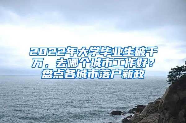 2022年大学毕业生破千万，去哪个城市工作好？盘点各城市落户新政