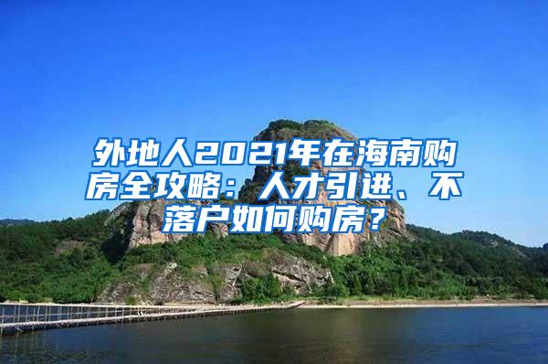 外地人2021年在海南购房全攻略：人才引进、不落户如何购房？