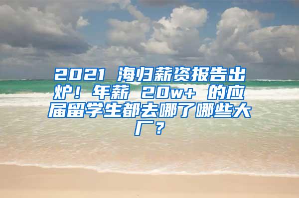 2021 海归薪资报告出炉！年薪 20w+ 的应届留学生都去哪了哪些大厂？