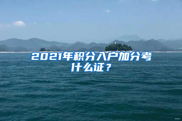 2021年积分入户加分考什么证？