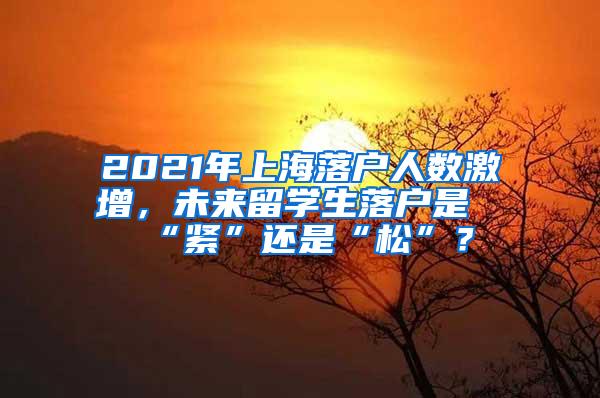 2021年上海落户人数激增，未来留学生落户是“紧”还是“松”？