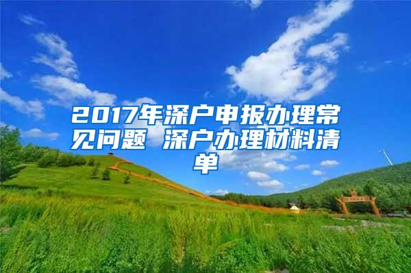 2017年深户申报办理常见问题 深户办理材料清单