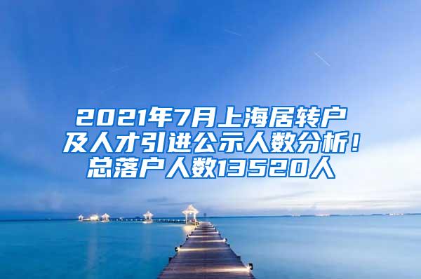 2021年7月上海居转户及人才引进公示人数分析！总落户人数13520人