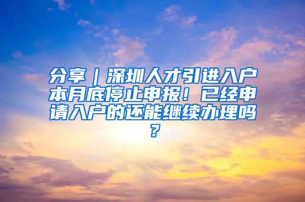 分享｜深圳人才引进入户本月底停止申报！已经申请入户的还能继续办理吗？
