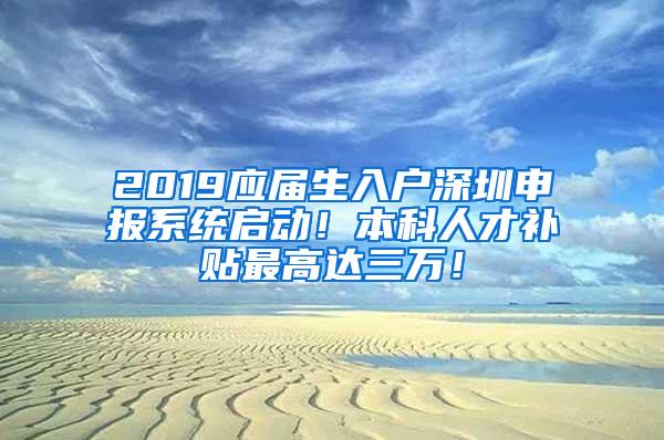 2019应届生入户深圳申报系统启动！本科人才补贴最高达三万！