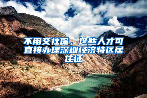 不用交社保，这些人才可直接办理深圳经济特区居住证