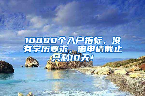 10000个入户指标，没有学历要求，离申请截止只剩10天！