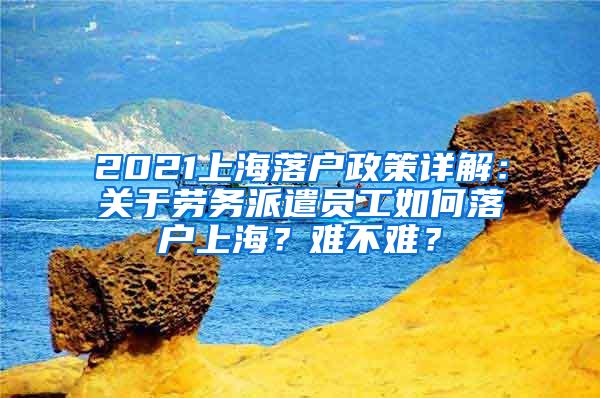 2021上海落户政策详解：关于劳务派遣员工如何落户上海？难不难？