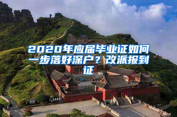 2020年应届毕业证如何一步落好深户？改派报到证