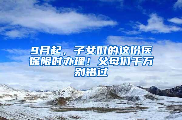 9月起，子女们的这份医保限时办理！父母们千万别错过