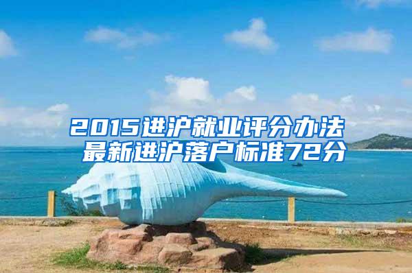 2015进沪就业评分办法 最新进沪落户标准72分