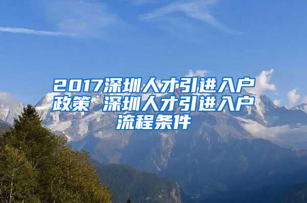 2017深圳人才引进入户政策 深圳人才引进入户流程条件