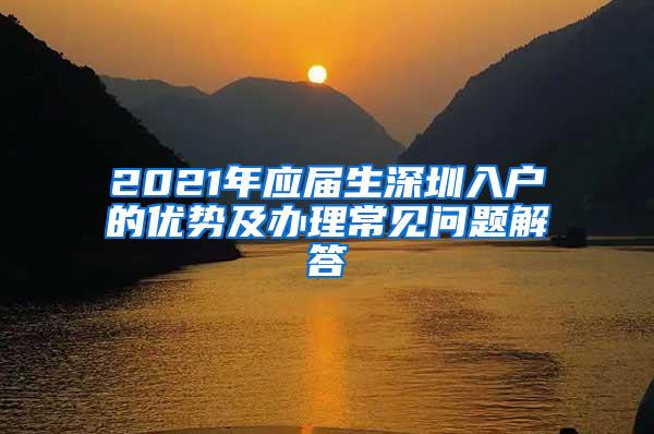 2021年应届生深圳入户的优势及办理常见问题解答