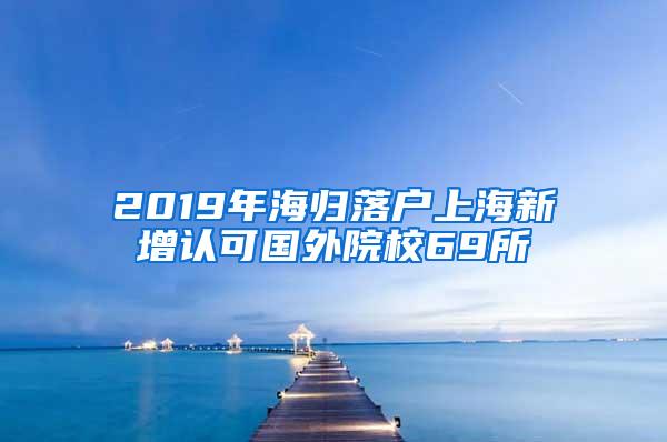 2019年海归落户上海新增认可国外院校69所