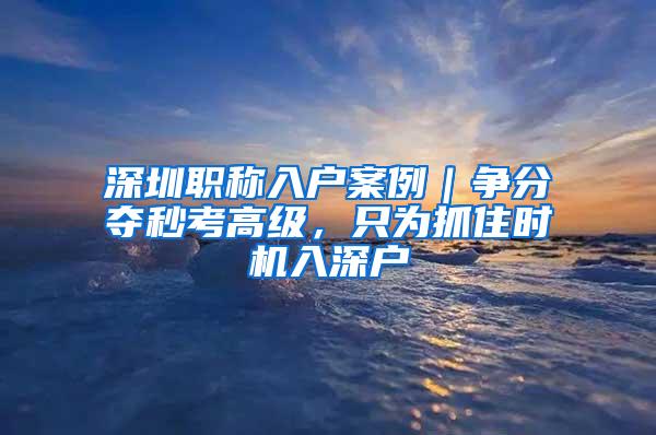 深圳职称入户案例｜争分夺秒考高级，只为抓住时机入深户