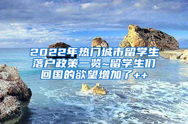 2022年热门城市留学生落户政策一览~留学生们回国的欲望增加了++