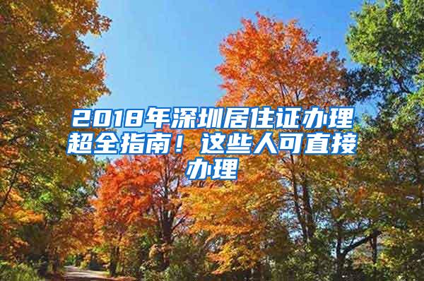 2018年深圳居住证办理超全指南！这些人可直接办理