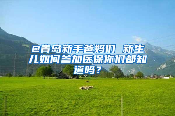 @青岛新手爸妈们 新生儿如何参加医保你们都知道吗？
