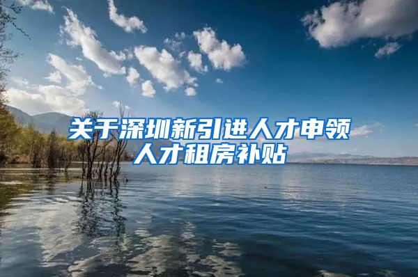 关于深圳新引进人才申领人才租房补贴