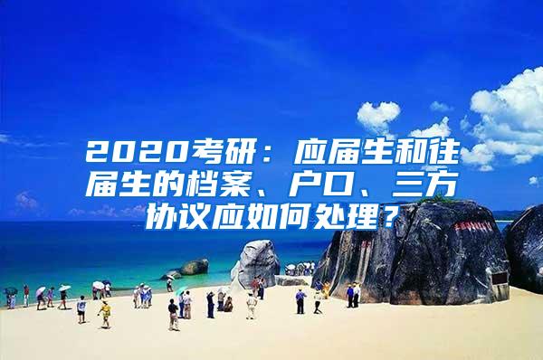 2020考研：应届生和往届生的档案、户口、三方协议应如何处理？