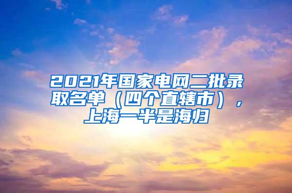 2021年国家电网二批录取名单（四个直辖市），上海一半是海归